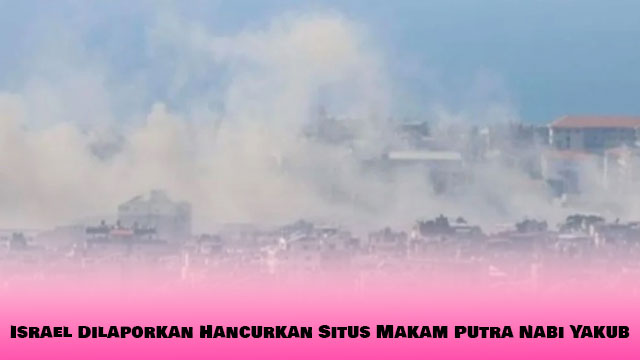 Israel Dilaporkan Hancurkan Situs Makam Putra Nabi Yakub